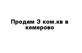 Продам 3 ком.кв в кемерово